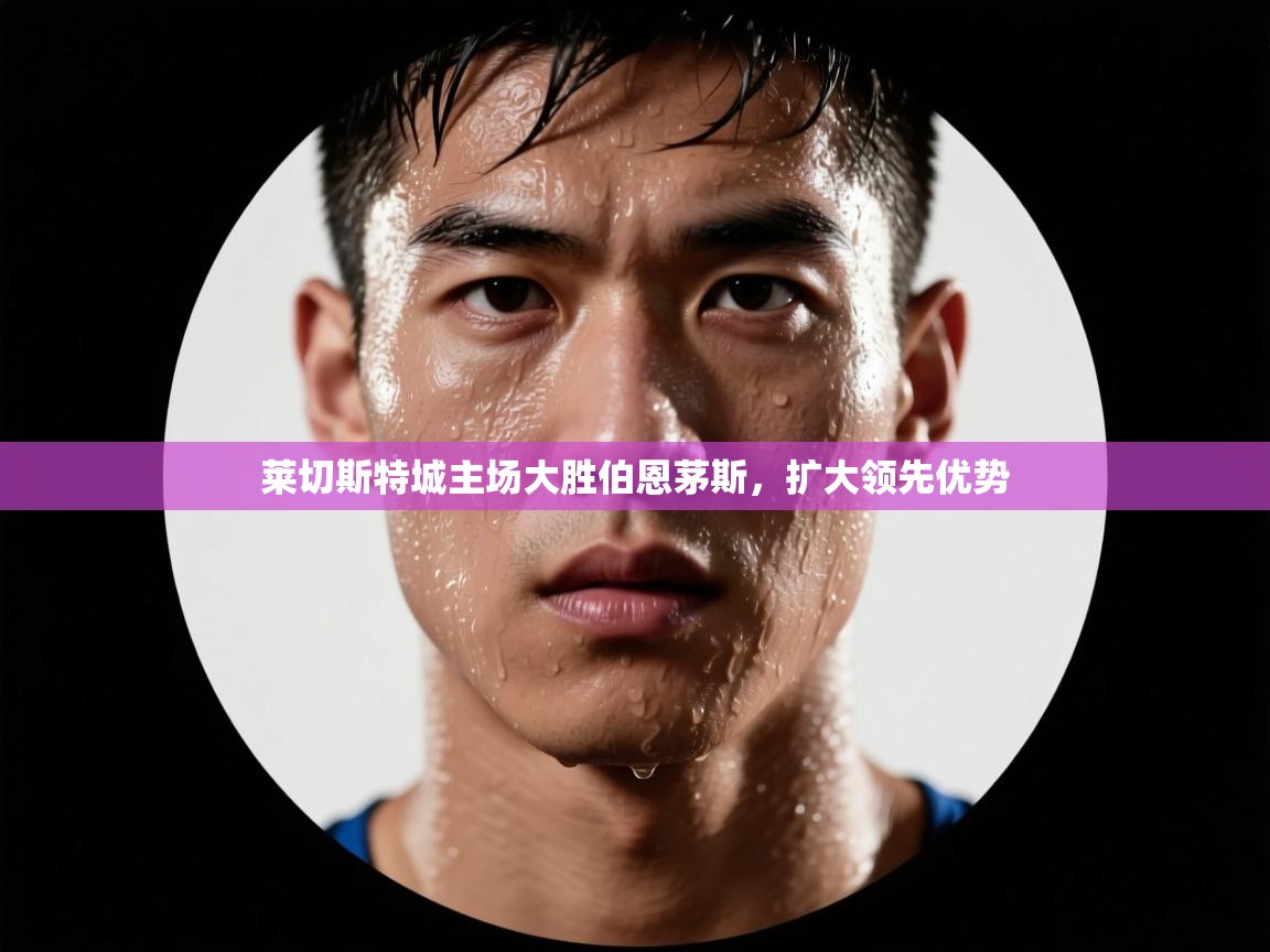 莱切斯特城主场大胜伯恩茅斯，扩大领先优势